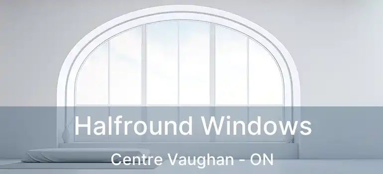 Halfround Windows Centre Vaughan - ON
